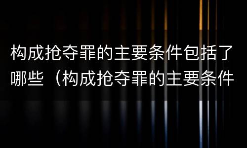 构成抢夺罪的主要条件包括了哪些（构成抢夺罪的主要条件包括了哪些条款）