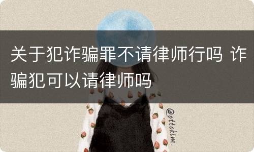 关于犯诈骗罪不请律师行吗 诈骗犯可以请律师吗