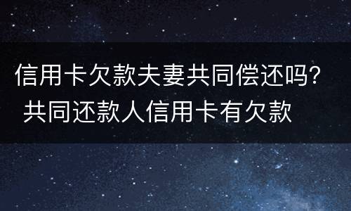 信用卡欠款夫妻共同偿还吗？ 共同还款人信用卡有欠款