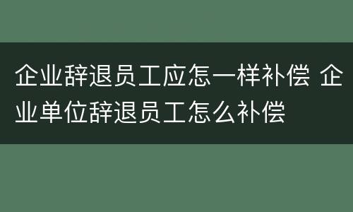 企业辞退员工应怎一样补偿 企业单位辞退员工怎么补偿