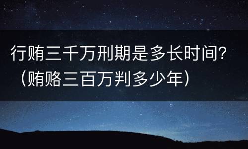 行贿三千万刑期是多长时间？（贿赂三百万判多少年）