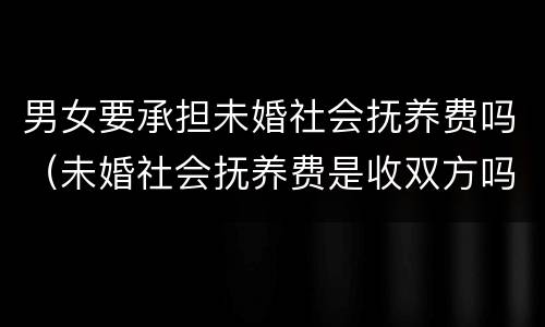 男女要承担未婚社会抚养费吗（未婚社会抚养费是收双方吗）