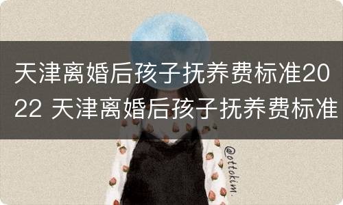 天津离婚后孩子抚养费标准2022 天津离婚后孩子抚养费标准2021年