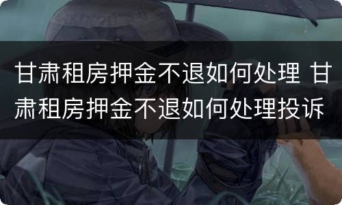 甘肃租房押金不退如何处理 甘肃租房押金不退如何处理投诉