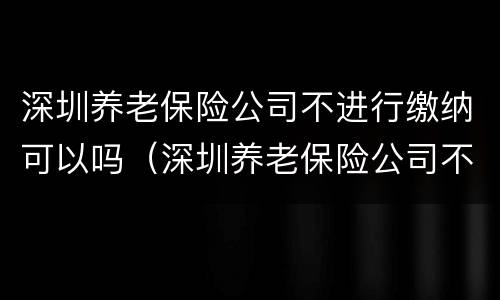 深圳养老保险公司不进行缴纳可以吗（深圳养老保险公司不进行缴纳可以吗怎么办）