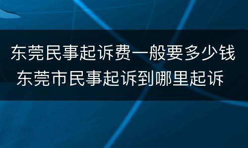 东莞民事起诉费一般要多少钱 东莞市民事起诉到哪里起诉