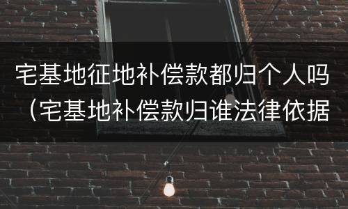 宅基地征地补偿款都归个人吗（宅基地补偿款归谁法律依据）