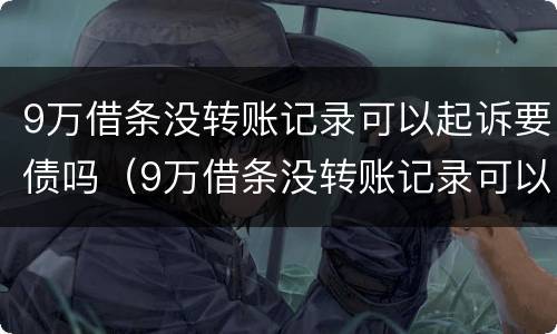 9万借条没转账记录可以起诉要债吗（9万借条没转账记录可以起诉要债吗有效吗）