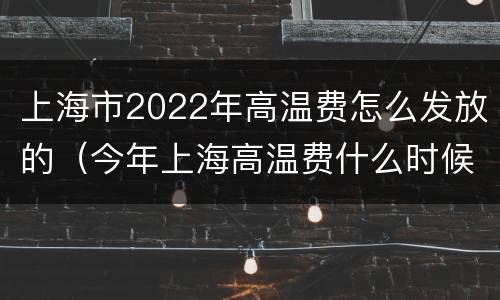 上海市2022年高温费怎么发放的（今年上海高温费什么时候开始）