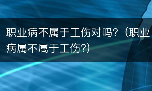 职业病不属于工伤对吗?（职业病属不属于工伤?）
