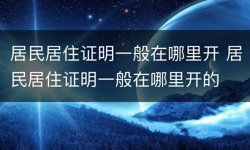 居民居住证明一般在哪里开 居民居住证明一般在哪里开的