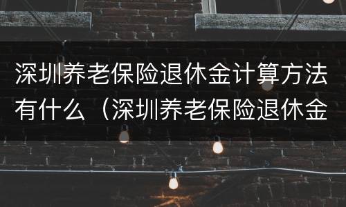 深圳养老保险退休金计算方法有什么（深圳养老保险退休金计算方法有什么不一样）