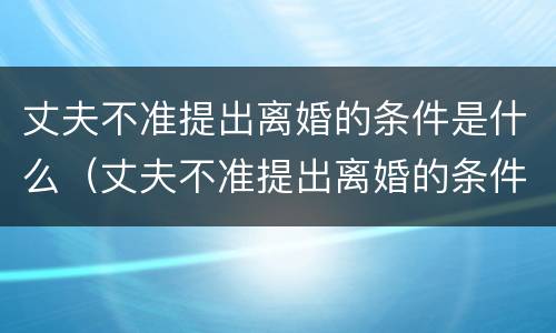 丈夫不准提出离婚的条件是什么（丈夫不准提出离婚的条件是什么呢）