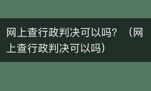 网上查行政判决可以吗？（网上查行政判决可以吗）