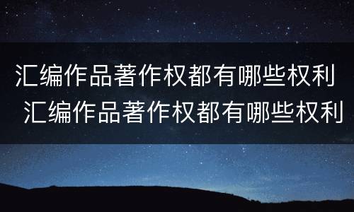 汇编作品著作权都有哪些权利 汇编作品著作权都有哪些权利