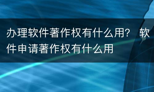 办理软件著作权有什么用？ 软件申请著作权有什么用