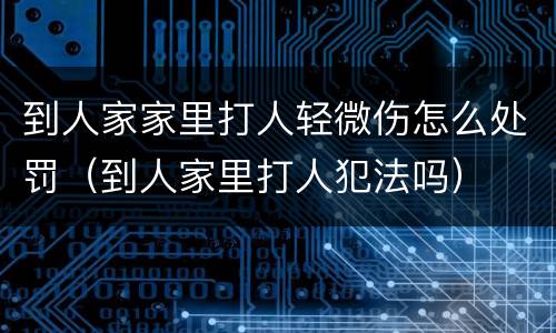 到人家家里打人轻微伤怎么处罚（到人家里打人犯法吗）