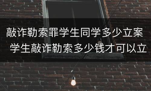 敲诈勒索罪学生同学多少立案 学生敲诈勒索多少钱才可以立案