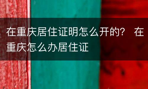 在重庆居住证明怎么开的？ 在重庆怎么办居住证
