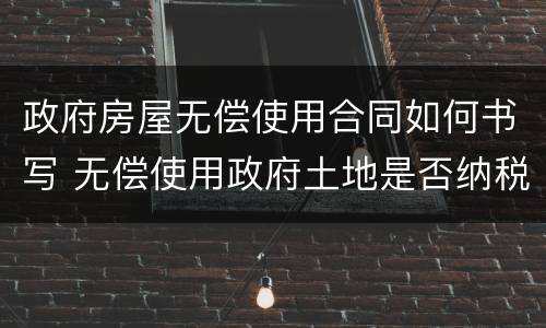政府房屋无偿使用合同如何书写 无偿使用政府土地是否纳税