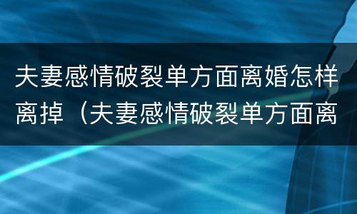 夫妻感情破裂单方面离婚怎样离掉（夫妻感情破裂单方面离婚怎样离掉呢）