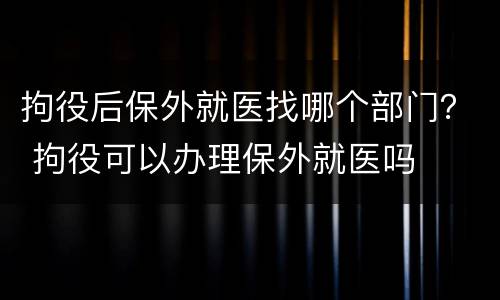 拘役后保外就医找哪个部门？ 拘役可以办理保外就医吗