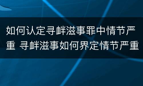 如何认定寻衅滋事罪中情节严重 寻衅滋事如何界定情节严重
