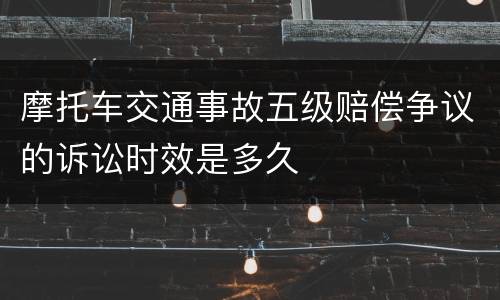 摩托车交通事故五级赔偿争议的诉讼时效是多久