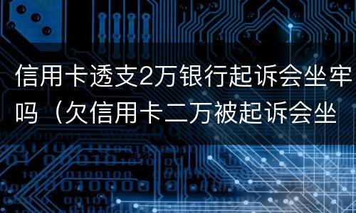 信用卡透支2万银行起诉会坐牢吗（欠信用卡二万被起诉会坐牢吗）