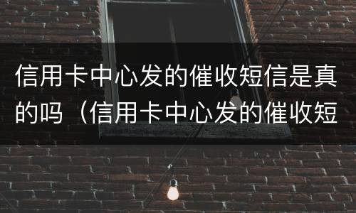 信用卡中心发的催收短信是真的吗（信用卡中心发的催收短信是真的吗还是假的）