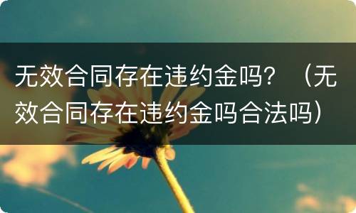 无效合同存在违约金吗？（无效合同存在违约金吗合法吗）