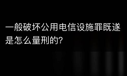 一般破坏公用电信设施罪既遂是怎么量刑的？