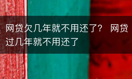 网贷欠几年就不用还了？ 网贷过几年就不用还了