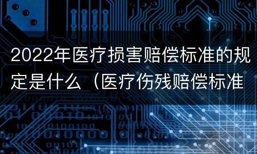 2022年医疗损害赔偿标准的规定是什么（医疗伤残赔偿标准2020）