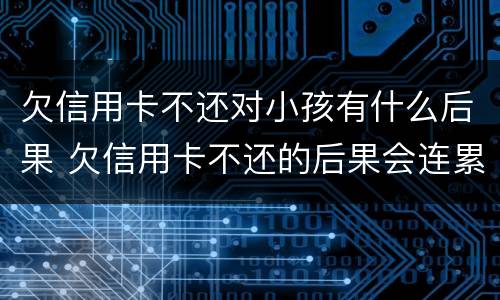 欠信用卡不还对小孩有什么后果 欠信用卡不还的后果会连累孩子吗