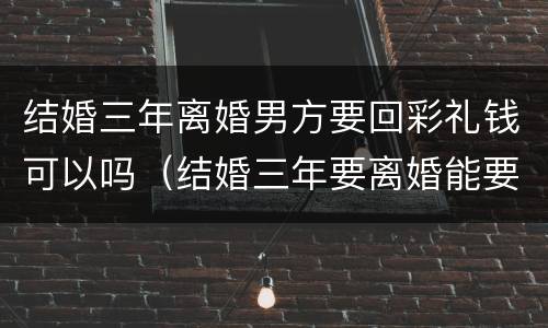 结婚三年离婚男方要回彩礼钱可以吗（结婚三年要离婚能要回彩礼吗）