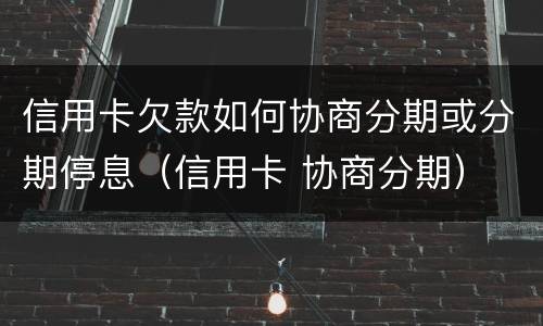 信用卡欠款如何协商分期或分期停息（信用卡 协商分期）