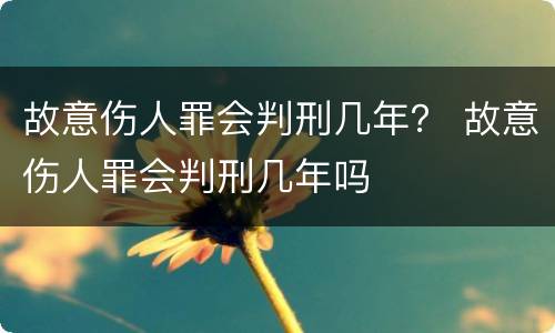 故意伤人罪会判刑几年？ 故意伤人罪会判刑几年吗