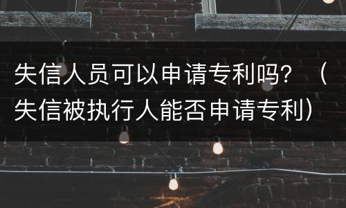 失信人员可以申请专利吗？（失信被执行人能否申请专利）