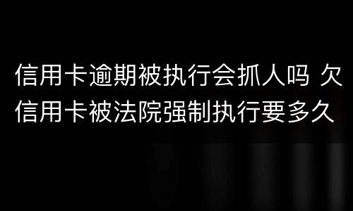 信用卡逾期被执行会抓人吗 欠信用卡被法院强制执行要多久抓人