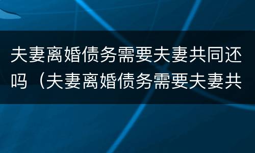 夫妻离婚债务需要夫妻共同还吗（夫妻离婚债务需要夫妻共同还吗）