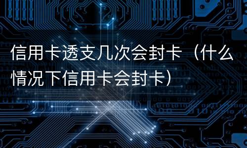 信用卡透支几次会封卡（什么情况下信用卡会封卡）