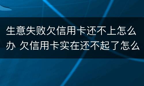 生意失败欠信用卡还不上怎么办 欠信用卡实在还不起了怎么办