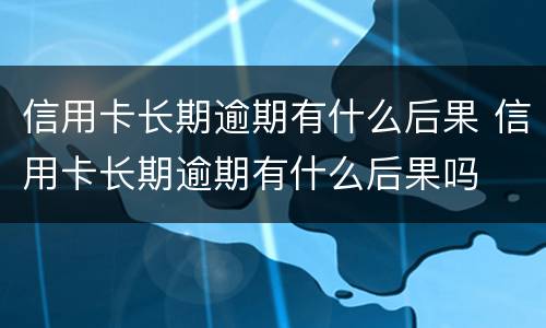 信用卡长期逾期有什么后果 信用卡长期逾期有什么后果吗