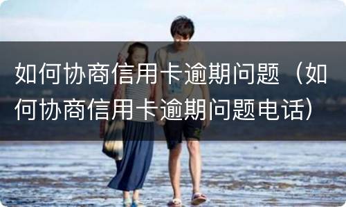 如何协商信用卡逾期问题（如何协商信用卡逾期问题电话）