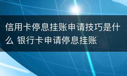 信用卡停息挂账申请技巧是什么 银行卡申请停息挂账