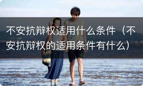 不安抗辩权适用什么条件（不安抗辩权的适用条件有什么）