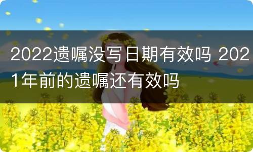 2022遗嘱没写日期有效吗 2021年前的遗嘱还有效吗