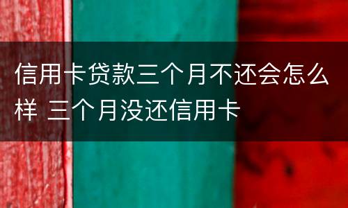 信用卡贷款三个月不还会怎么样 三个月没还信用卡