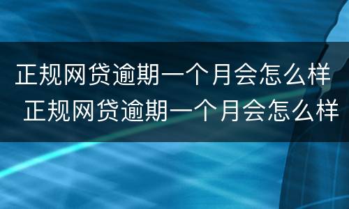 正规网贷逾期一个月会怎么样 正规网贷逾期一个月会怎么样呢